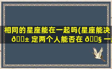 相同的星座能在一起吗(星座能决 🐱 定两个人能否在 🐧 一起吗)
